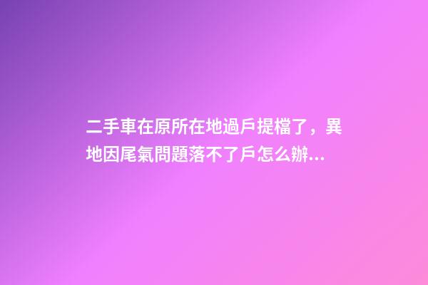 二手車在原所在地過戶提檔了，異地因尾氣問題落不了戶怎么辦？